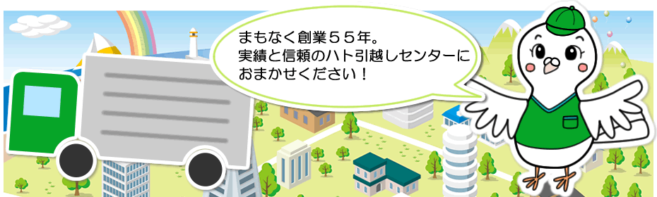 まもなく創業５５年。実績と信頼のハト引越センターにおまかせください！